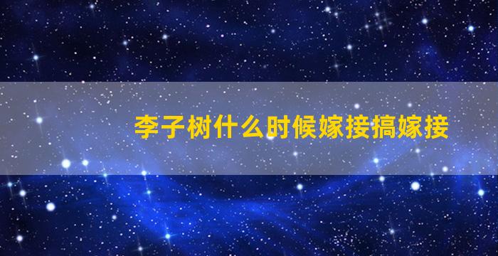 李子树什么时候嫁接搞嫁接