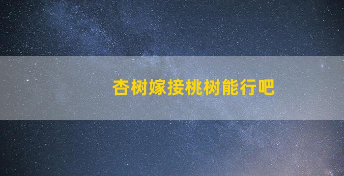 杏树嫁接桃树能行吧