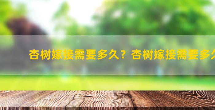 杏树嫁接需要多久？杏树嫁接需要多久成活