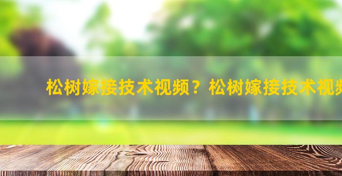 松树嫁接技术视频？松树嫁接技术视频讲解