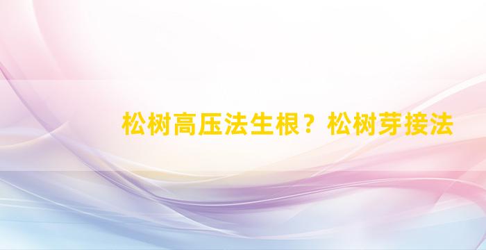 松树高压法生根？松树芽接法