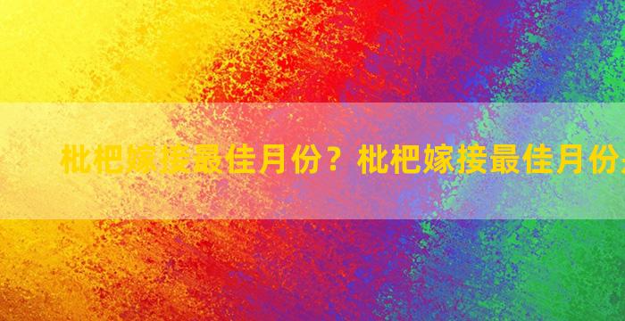 枇杷嫁接最佳月份？枇杷嫁接最佳月份是几月份