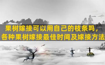 果树嫁接可以用自己的枝条吗，各种果树嫁接最佳时间及嫁接方法