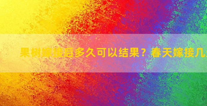 果树嫁接后多久可以结果？春天嫁接几天能成活