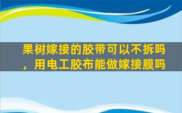 果树嫁接的胶带可以不拆吗，用电工胶布能做嫁接膜吗