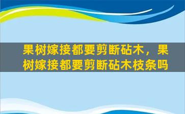 果树嫁接都要剪断砧木，果树嫁接都要剪断砧木枝条吗