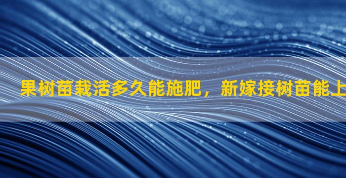 果树苗栽活多久能施肥，新嫁接树苗能上碳酸氢铵吗