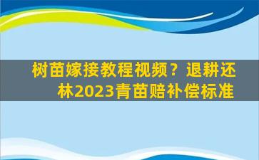 树苗嫁接教程视频？退耕还林2023青苗赔补偿标准