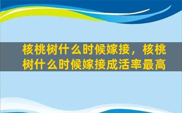 核桃树什么时候嫁接，核桃树什么时候嫁接成活率最高