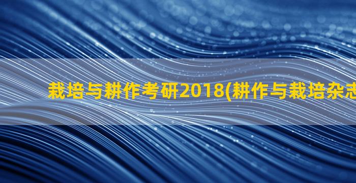 栽培与耕作考研2018(耕作与栽培杂志社官网)