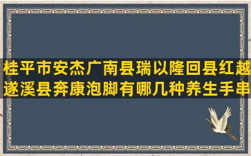 桂平市安杰广南县瑞以隆回县红越遂溪县奔康泡脚有哪几种养生手串