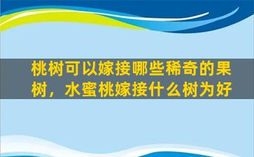 桃树可以嫁接哪些稀奇的果树，水蜜桃嫁接什么树为好