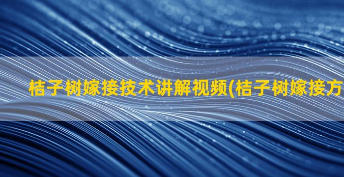 桔子树嫁接技术讲解视频(桔子树嫁接方法和时间)