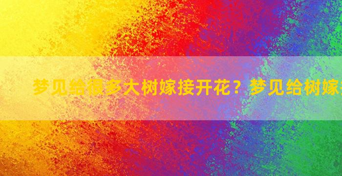 梦见给很多大树嫁接开花？梦见给树嫁接新枝条