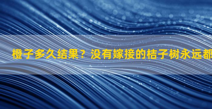 橙子多久结果？没有嫁接的桔子树永远都不会开花吗