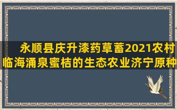 永顺县庆升漆药草蓄2021农村临海涌泉蜜桔的生态农业济宁原种养猪场