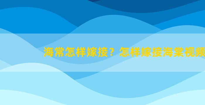 海常怎样嫁接？怎样嫁接海棠视频