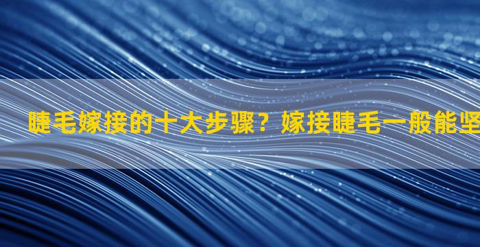 睫毛嫁接的十大步骤？嫁接睫毛一般能坚持多长时间