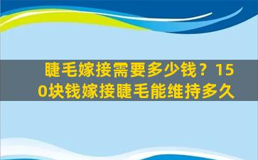 睫毛嫁接需要多少钱？150块钱嫁接睫毛能维持多久