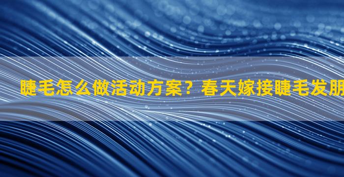 睫毛怎么做活动方案？春天嫁接睫毛发朋友圈的文案