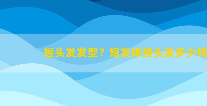 短头发发型？短发嫁接头发多少钱