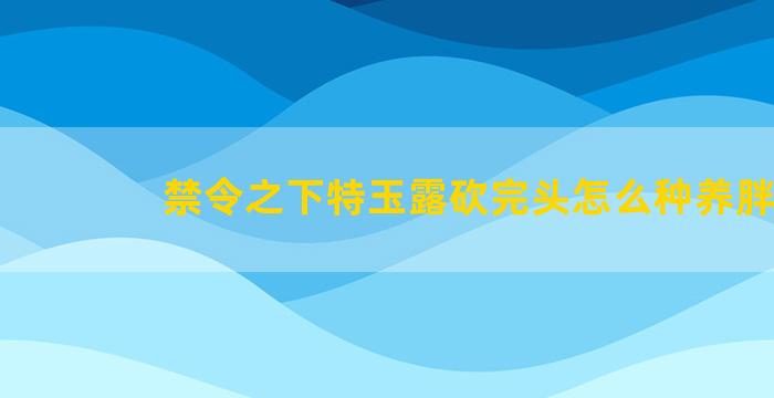 禁令之下特玉露砍完头怎么种养胖