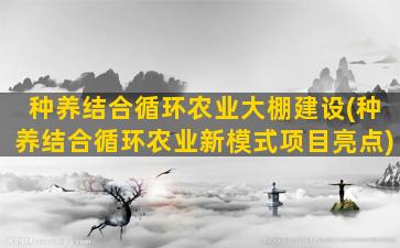 种养结合循环农业大棚建设(种养结合循环农业新模式项目亮点)