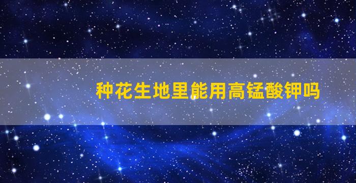 种花生地里能用高锰酸钾吗