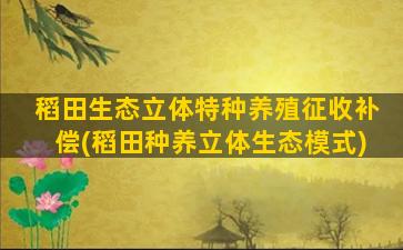 稻田生态立体特种养殖征收补偿(稻田种养立体生态模式)