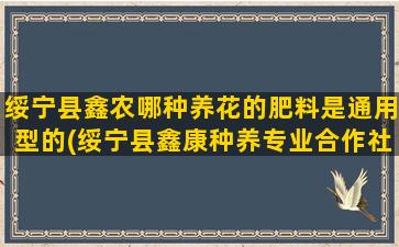 绥宁县鑫农哪种养花的肥料是通用型的(绥宁县鑫康种养专业合作社)