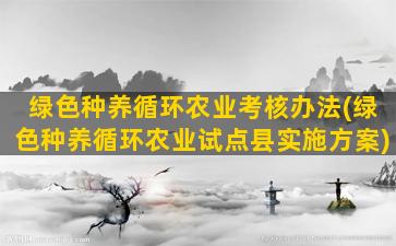 绿色种养循环农业考核办法(绿色种养循环农业试点县实施方案)