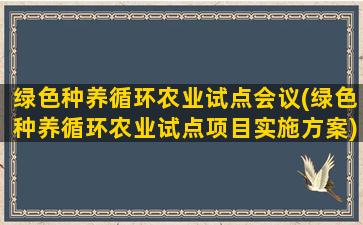 绿色种养循环农业试点会议(绿色种养循环农业试点项目实施方案)