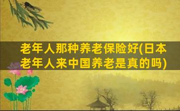 老年人那种养老保险好(日本老年人来中国养老是真的吗)