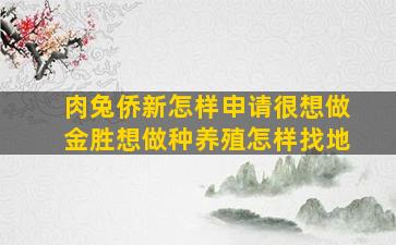 肉兔侨新怎样申请很想做金胜想做种养殖怎样找地