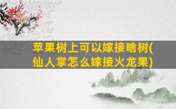 苹果树上可以嫁接啥树(仙人掌怎么嫁接火龙果)