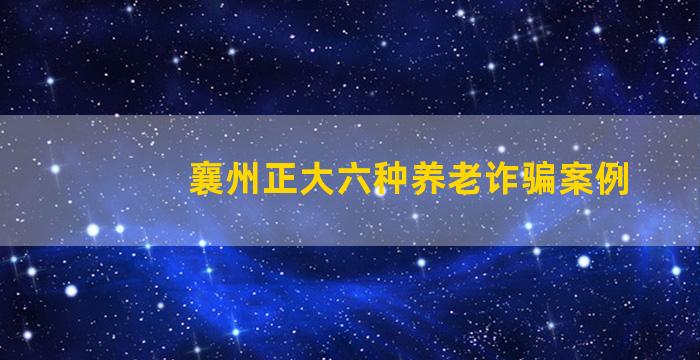 襄州正大六种养老诈骗案例