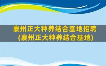 襄州正大种养结合基地招聘(襄州正大种养结合基地)