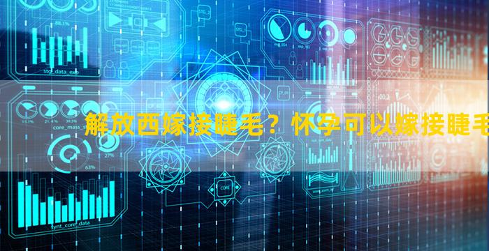 解放西嫁接睫毛？怀孕可以嫁接睫毛吗