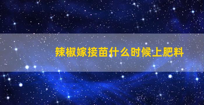 辣椒嫁接苗什么时候上肥料