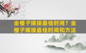 金樱子嫁接最佳时间？金樱子嫁接最佳时间和方法