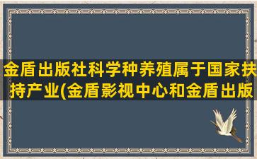 金盾出版社科学种养殖属于国家扶持产业(金盾影视中心和金盾出版社)