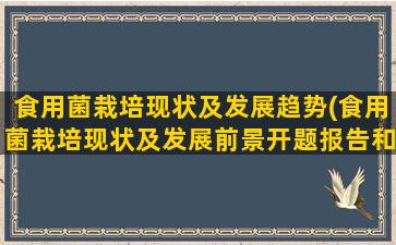 食用菌栽培现状及发展趋势(食用菌栽培现状及发展前景开题报告和文献综述)