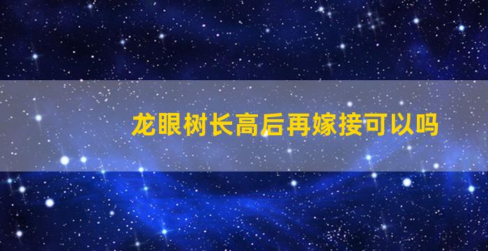 龙眼树长高后再嫁接可以吗